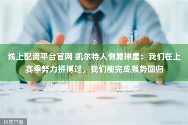 线上配资平台官网 凯尔特人侧翼球星：我们在上赛季努力拼搏过，我们能完成强势回归
