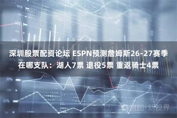 深圳股票配资论坛 ESPN预测詹姆斯26-27赛季在哪支队：湖人7票 退役5票 重返骑士4票