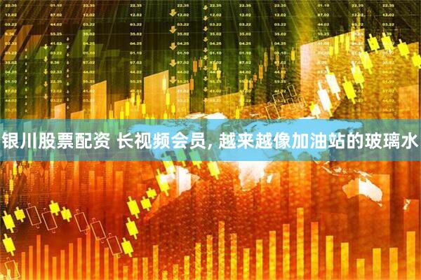 银川股票配资 长视频会员, 越来越像加油站的玻璃水