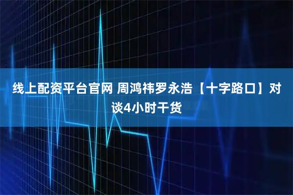 线上配资平台官网 周鸿祎罗永浩【十字路口】对谈4小时干货