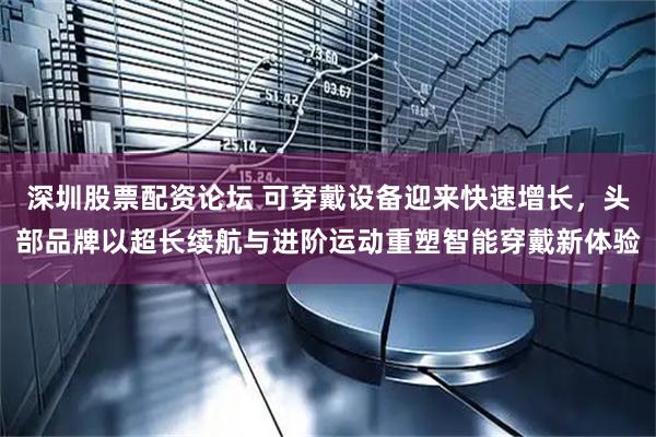 深圳股票配资论坛 可穿戴设备迎来快速增长，头部品牌以超长续航与进阶运动重塑智能穿戴新体验