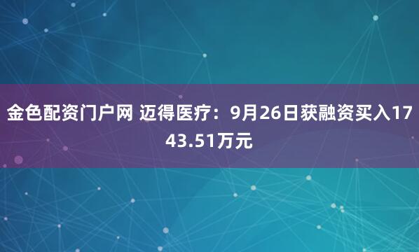 金色配资门户网 迈得医疗：9月26日获融资买入1743.51万元