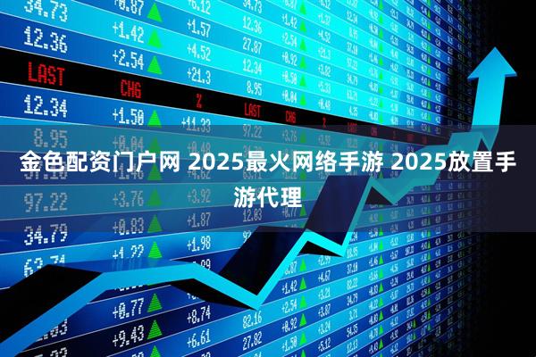金色配资门户网 2025最火网络手游 2025放置手游代理