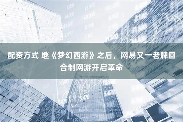 配资方式 继《梦幻西游》之后，网易又一老牌回合制网游开启革命