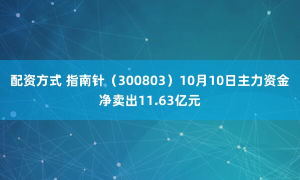 配资方式 指南针（300803）10月10日主力资金净卖出11.63亿元