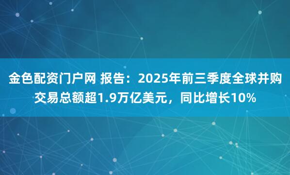 金色配资门户网 报告：2025年前三季度全球并购交易总额超1.9万亿美元，同比增长10%