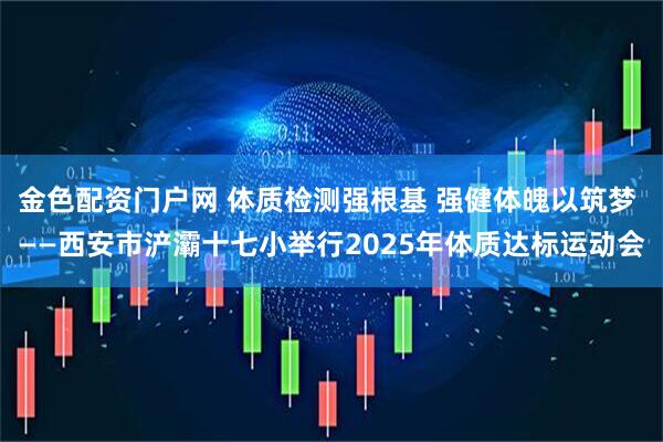 金色配资门户网 体质检测强根基 强健体魄以筑梦 ——西安市浐灞十七小举行2025年体质达标运动会