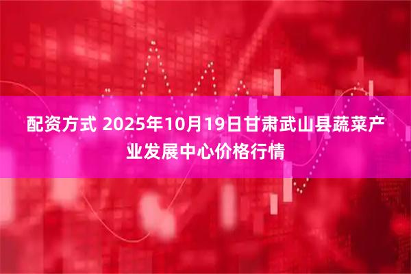 配资方式 2025年10月19日甘肃武山县蔬菜产业发展中心价格行情