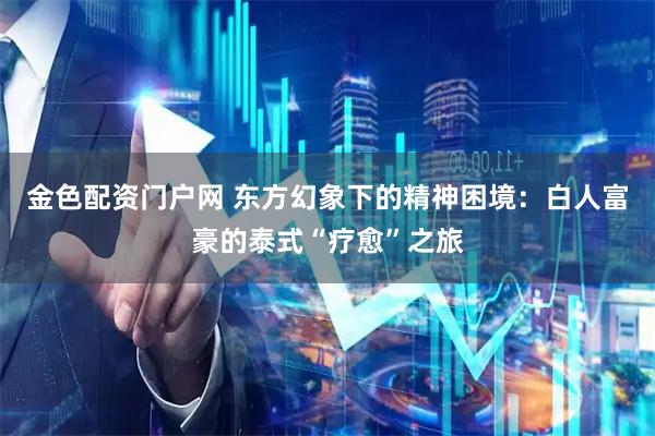 金色配资门户网 东方幻象下的精神困境：白人富豪的泰式“疗愈”之旅