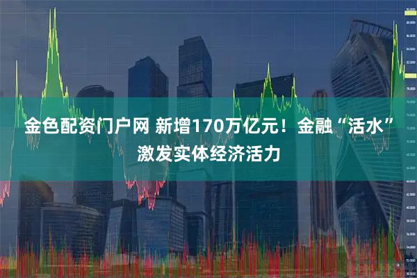 金色配资门户网 新增170万亿元！金融“活水”激发实体经济活力