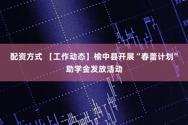 配资方式 【工作动态】榆中县开展“春蕾计划”助学金发放活动