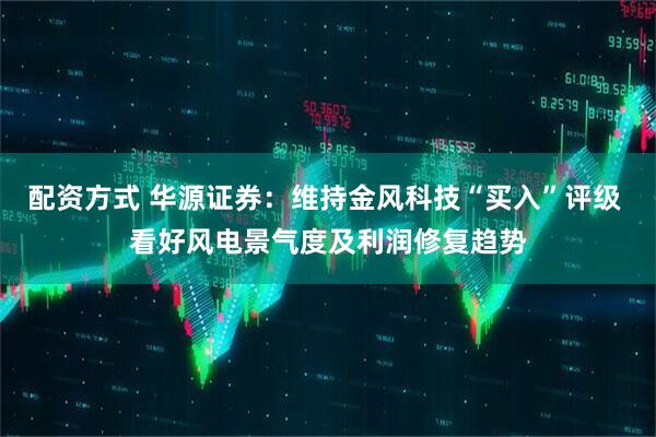 配资方式 华源证券：维持金风科技“买入”评级 看好风电景气度及利润修复趋势