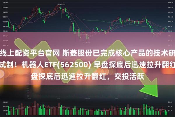 线上配资平台官网 斯菱股份已完成核心产品的技术研发和小批量试制！机器人ETF(562500) 早盘探底后迅速拉升翻红，交投活跃