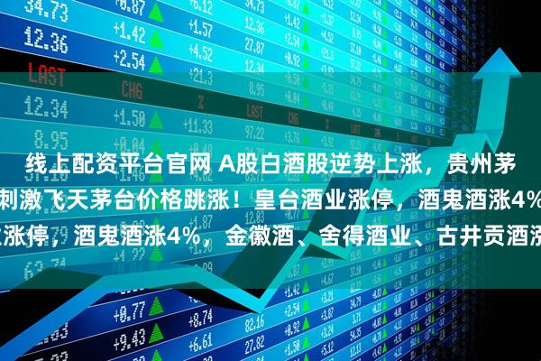 线上配资平台官网 A股白酒股逆势上涨，贵州茅台涨超1%，控量消息刺激飞天茅台价格跳涨！皇台酒业涨停，酒鬼酒涨4%，金徽酒、舍得酒业、古井贡酒涨超2%