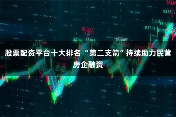 股票配资平台十大排名 “第二支箭”持续助力民营房企融资