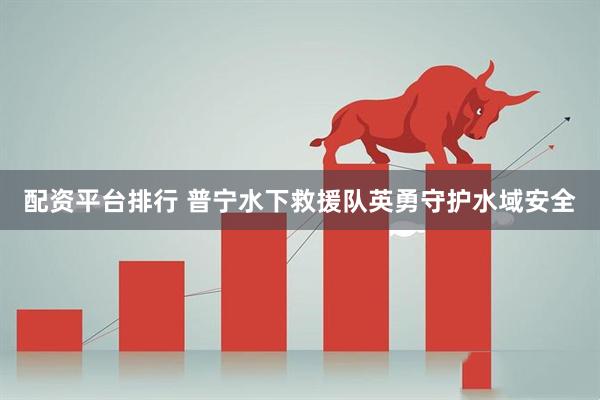 配资平台排行 普宁水下救援队英勇守护水域安全