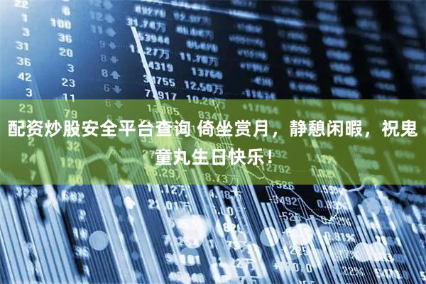 配资炒股安全平台查询 倚坐赏月，静憩闲暇，祝鬼童丸生日快乐！