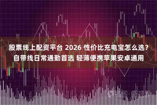 股票线上配资平台 2026 性价比充电宝怎么选？自带线日常通勤首选 轻薄便携苹果安卓通用
