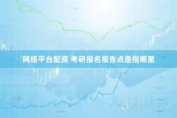 网络平台配资 考研报名报告点是指哪里