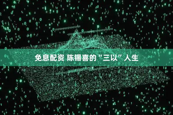 免息配资 陈锡喜的“三以”人生