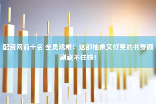 配资网前十名 全员戏精！这部抽象又好笑的书穿癫剧藏不住啦！