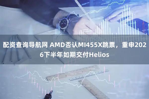 配资查询导航网 AMD否认MI455X跳票，重申2026下半年如期交付Helios