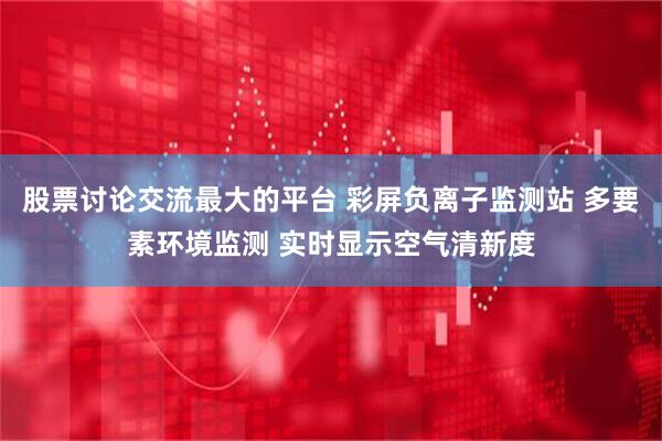 股票讨论交流最大的平台 彩屏负离子监测站 多要素环境监测 实时显示空气清新度