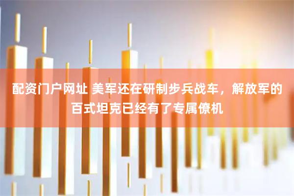 配资门户网址 美军还在研制步兵战车，解放军的百式坦克已经有了专属僚机