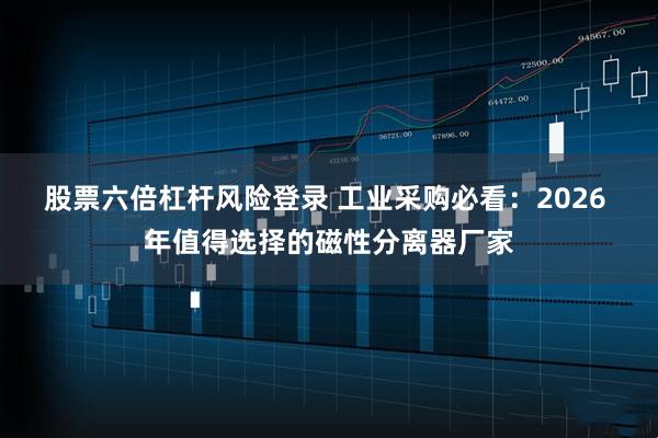 股票六倍杠杆风险登录 工业采购必看：2026 年值得选择的磁性分离器厂家