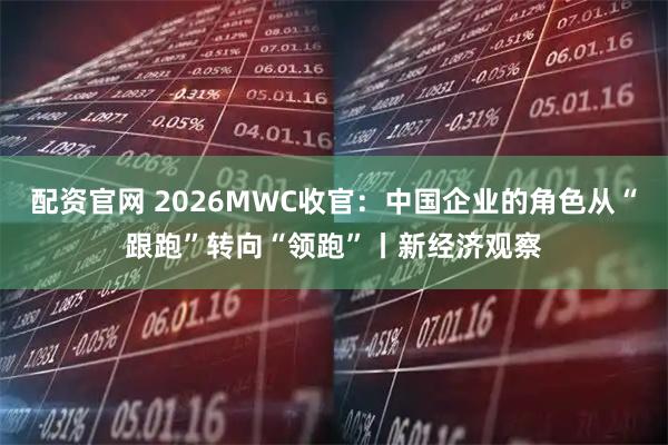 配资官网 2026MWC收官：中国企业的角色从“跟跑”转向“领跑”丨新经济观察