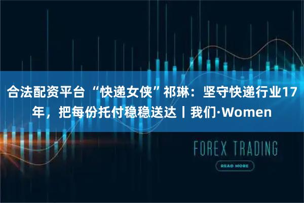 合法配资平台 “快递女侠”祁琳：坚守快递行业17年，把每份托付稳稳送达丨我们·Women