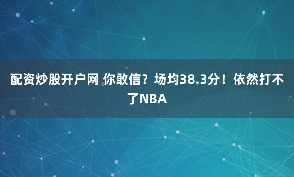 配资炒股开户网 你敢信？场均38.3分！依然打不了NBA