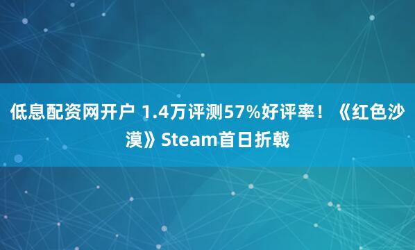 低息配资网开户 1.4万评测57%好评率！《红色沙漠》Steam首日折戟