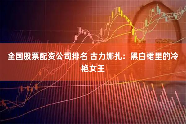 全国股票配资公司排名 古力娜扎：黑白裙里的冷艳女王