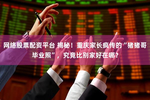 网络股票配资平台 揭秘！重庆家长疯传的“猪猪哥毕业照”，究竟比别家好在哪？