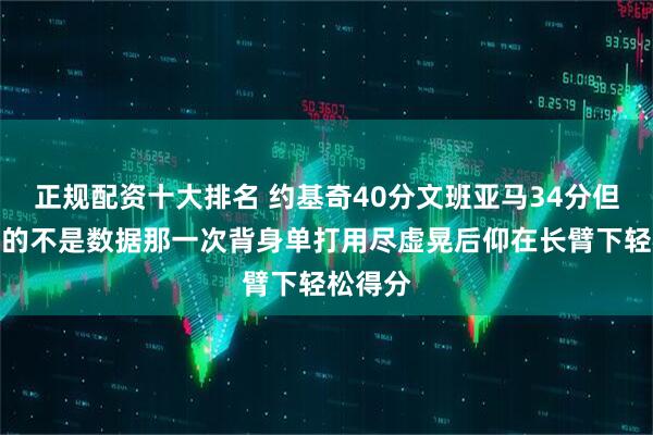 正规配资十大排名 约基奇40分文班亚马34分但最精彩的不是数据那一次背身单打用尽虚晃后仰在长臂下轻松得分