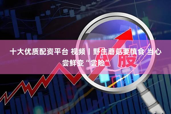 十大优质配资平台 视频丨野生蘑菇要慎食 当心尝鲜变“尝险”