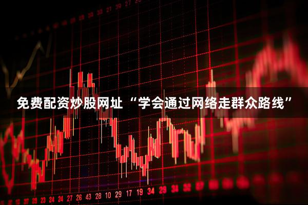 免费配资炒股网址 “学会通过网络走群众路线”