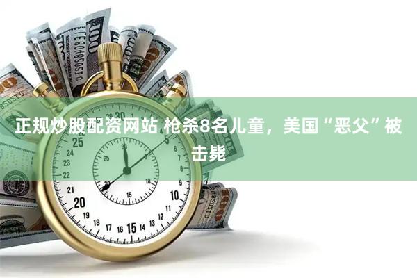 正规炒股配资网站 枪杀8名儿童，美国“恶父”被击毙
