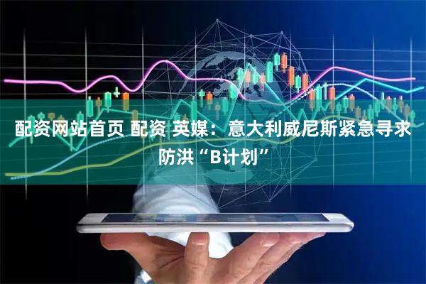 配资网站首页 配资 英媒：意大利威尼斯紧急寻求防洪“B计划”