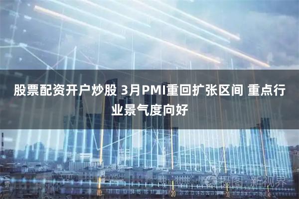 股票配资开户炒股 3月PMI重回扩张区间 重点行业景气度向好