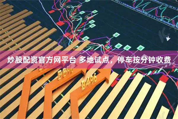 炒股配资官方网平台 多地试点，停车按分钟收费