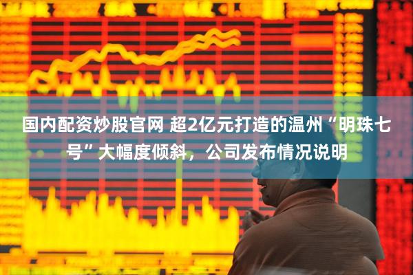 国内配资炒股官网 超2亿元打造的温州“明珠七号”大幅度倾斜，公司发布情况说明