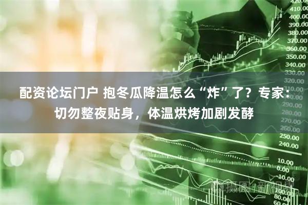 配资论坛门户 抱冬瓜降温怎么“炸”了？专家：切勿整夜贴身，体温烘烤加剧发酵