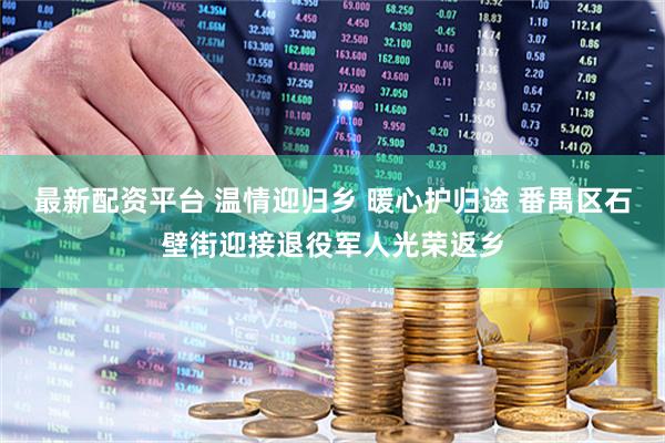 最新配资平台 温情迎归乡 暖心护归途 番禺区石壁街迎接退役军人光荣返乡
