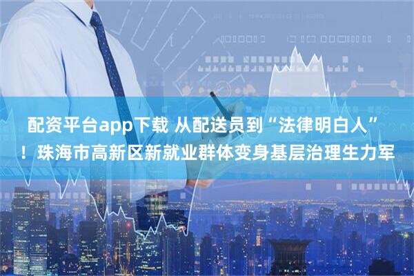 配资平台app下载 从配送员到“法律明白人” ！珠海市高新区新就业群体变身基层治理生力军