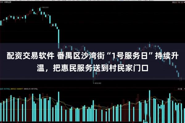 配资交易软件 番禺区沙湾街“1号服务日”持续升温，把惠民服务送到村民家门口